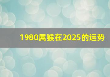 1980属猴在2025的运势