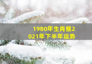 1980年生肖猴2021年下半年运势