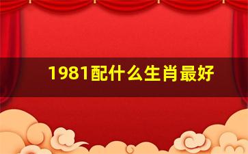 1981配什么生肖最好