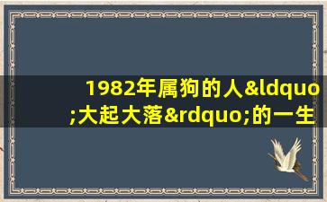 1982年属狗的人“大起大落”的一生运势!心疼你们!