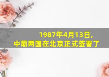 1987年4月13日,中葡两国在北京正式签署了