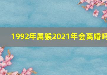 1992年属猴2021年会离婚吗