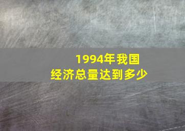 1994年我国经济总量达到多少