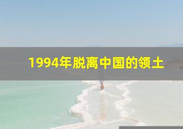 1994年脱离中国的领土