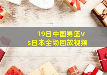 19日中国男篮vs日本全场回放视频