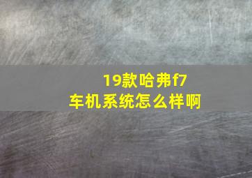 19款哈弗f7车机系统怎么样啊