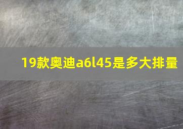 19款奥迪a6l45是多大排量