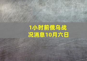 1小时前俄乌战况消息10月六日