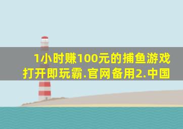 1小时赚100元的捕鱼游戏打开即玩霸.官网备用2.中国