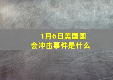 1月6日美国国会冲击事件是什么