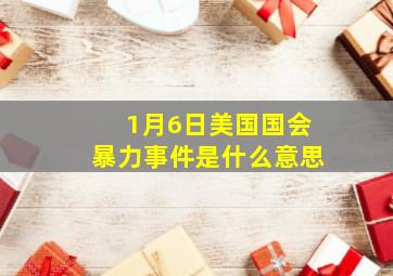 1月6日美国国会暴力事件是什么意思