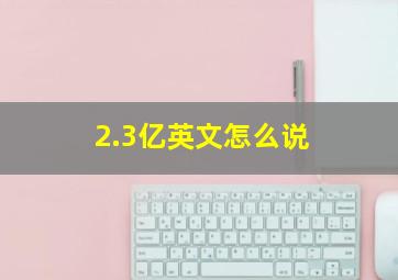 2.3亿英文怎么说