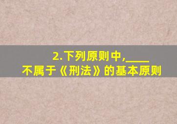 2.下列原则中,____不属于《刑法》的基本原则