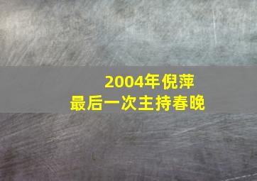 2004年倪萍最后一次主持春晚