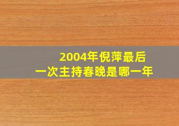 2004年倪萍最后一次主持春晚是哪一年