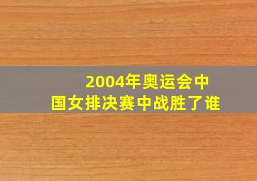 2004年奥运会中国女排决赛中战胜了谁