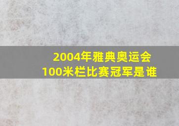 2004年雅典奥运会100米栏比赛冠军是谁