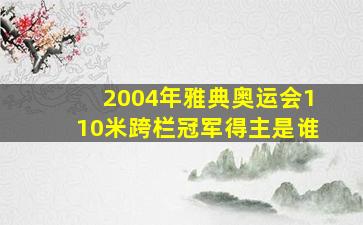 2004年雅典奥运会110米跨栏冠军得主是谁