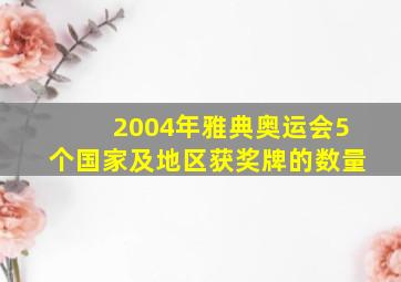 2004年雅典奥运会5个国家及地区获奖牌的数量