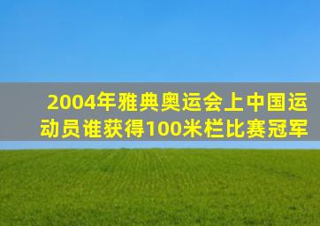 2004年雅典奥运会上中国运动员谁获得100米栏比赛冠军