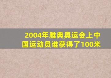 2004年雅典奥运会上中国运动员谁获得了100米