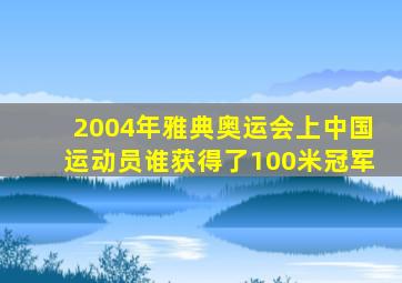 2004年雅典奥运会上中国运动员谁获得了100米冠军