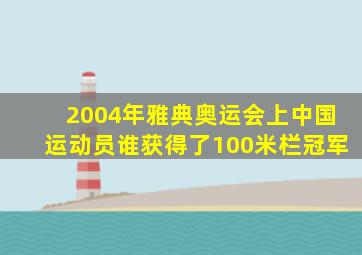 2004年雅典奥运会上中国运动员谁获得了100米栏冠军