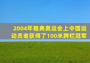 2004年雅典奥运会上中国运动员谁获得了100米跨栏冠军