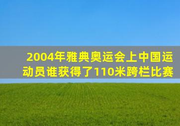 2004年雅典奥运会上中国运动员谁获得了110米跨栏比赛