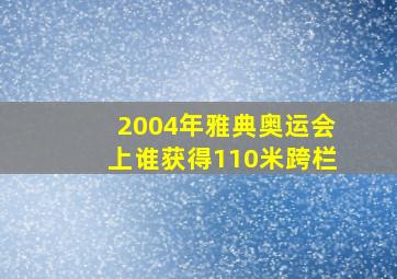 2004年雅典奥运会上谁获得110米跨栏