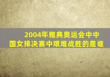 2004年雅典奥运会中中国女排决赛中艰难战胜的是谁