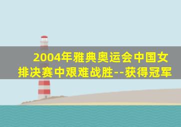 2004年雅典奥运会中国女排决赛中艰难战胜--获得冠军