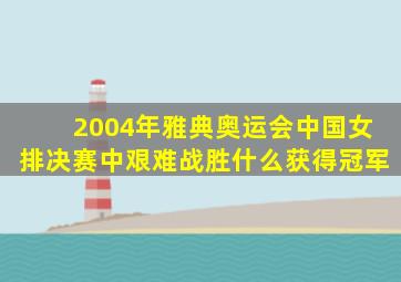 2004年雅典奥运会中国女排决赛中艰难战胜什么获得冠军