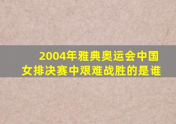 2004年雅典奥运会中国女排决赛中艰难战胜的是谁