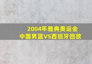 2004年雅典奥运会中国男篮VS西班牙回放