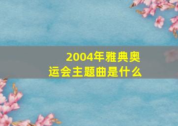 2004年雅典奥运会主题曲是什么