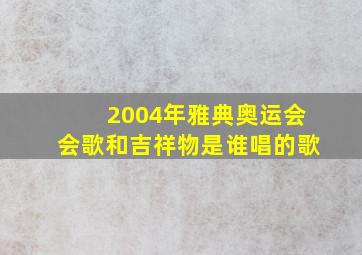 2004年雅典奥运会会歌和吉祥物是谁唱的歌