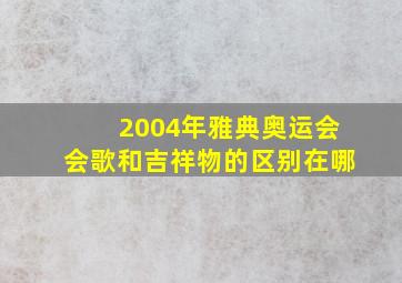 2004年雅典奥运会会歌和吉祥物的区别在哪