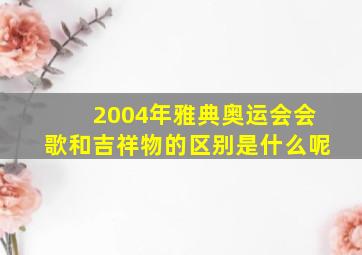 2004年雅典奥运会会歌和吉祥物的区别是什么呢