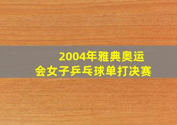 2004年雅典奥运会女子乒乓球单打决赛