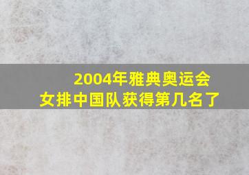 2004年雅典奥运会女排中国队获得第几名了