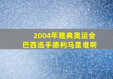 2004年雅典奥运会巴西选手德利马是谁啊