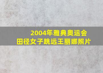 2004年雅典奥运会田径女子跳远王丽娜照片