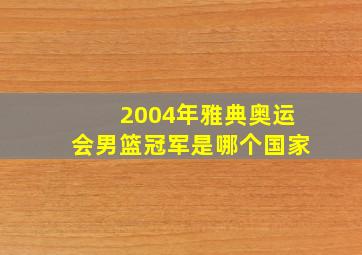 2004年雅典奥运会男篮冠军是哪个国家