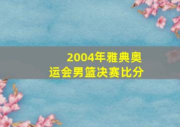 2004年雅典奥运会男篮决赛比分