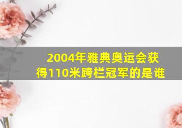 2004年雅典奥运会获得110米跨栏冠军的是谁