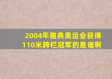 2004年雅典奥运会获得110米跨栏冠军的是谁啊