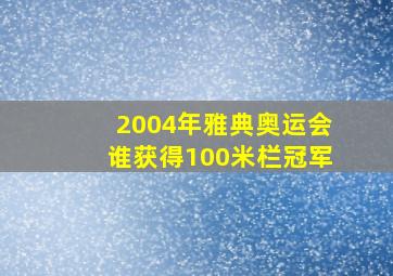 2004年雅典奥运会谁获得100米栏冠军