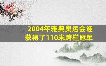 2004年雅典奥运会谁获得了110米跨栏冠军