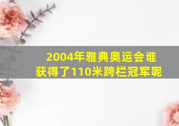 2004年雅典奥运会谁获得了110米跨栏冠军呢